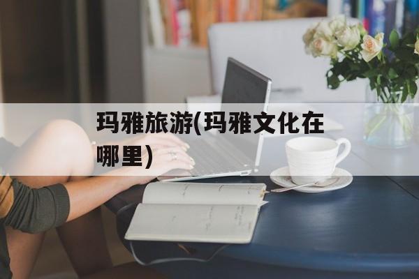 玛雅旅游(玛雅文化在哪里)-第1张图片-