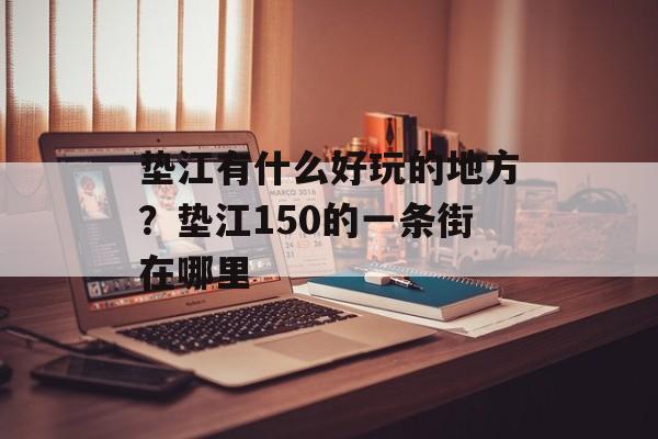 垫江有什么好玩的地方？垫江150的一条街在哪里-第1张图片-