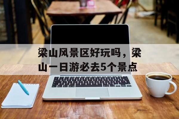 梁山风景区好玩吗，梁山一日游必去5个景点-第1张图片-