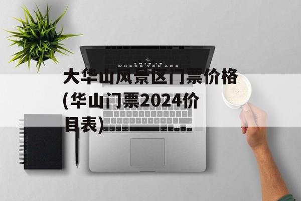 大华山风景区门票价格(华山门票2024价目表)-第1张图片-