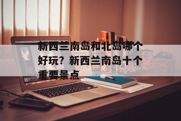 新西兰南岛和北岛哪个好玩？新西兰南岛十个重要景点-第1张图片-