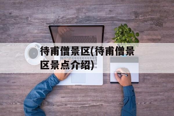 待甫僧景区(待甫僧景区景点介绍)-第1张图片-