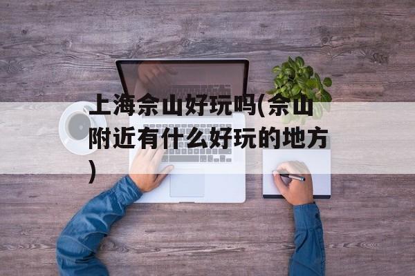 上海佘山好玩吗(佘山附近有什么好玩的地方)-第1张图片-