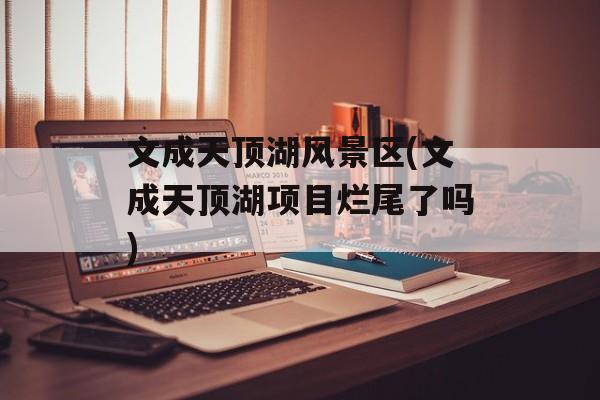 文成天顶湖风景区(文成天顶湖项目烂尾了吗)-第1张图片-