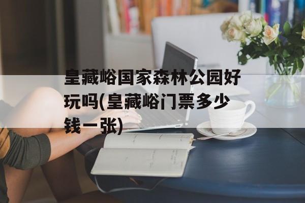 皇藏峪国家森林公园好玩吗(皇藏峪门票多少钱一张)-第1张图片-