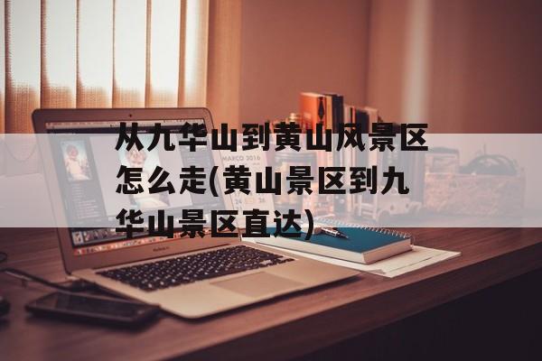 从九华山到黄山风景区怎么走(黄山景区到九华山景区直达)-第1张图片-