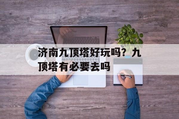 济南九顶塔好玩吗？九顶塔有必要去吗-第1张图片-
