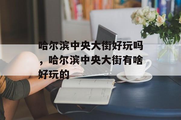 哈尔滨中央大街好玩吗，哈尔滨中央大街有啥好玩的-第1张图片-
