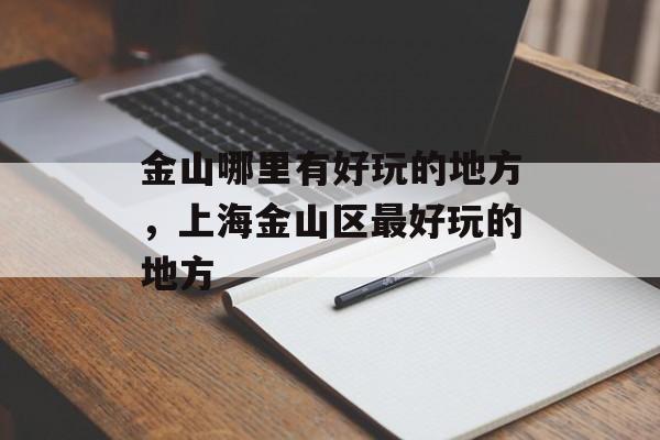 金山哪里有好玩的地方，上海金山区最好玩的地方-第1张图片-