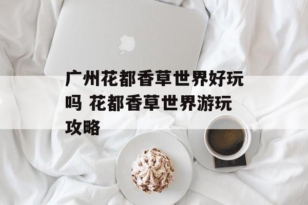 广州花都香草世界好玩吗 花都香草世界游玩攻略-第1张图片-