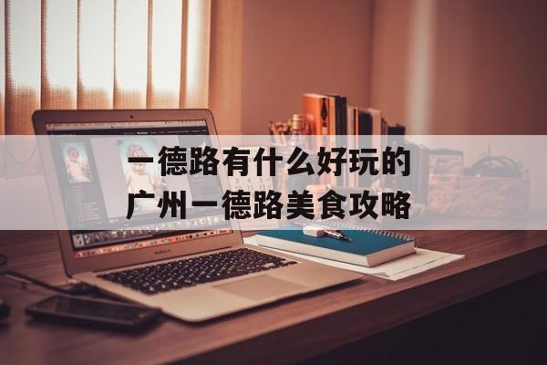 一德路有什么好玩的 广州一德路美食攻略-第1张图片-