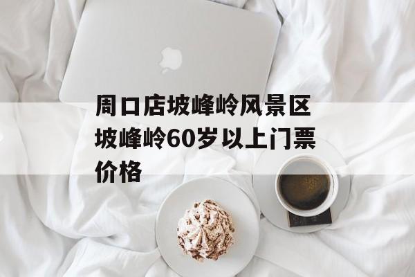 周口店坡峰岭风景区 坡峰岭60岁以上门票价格-第1张图片-