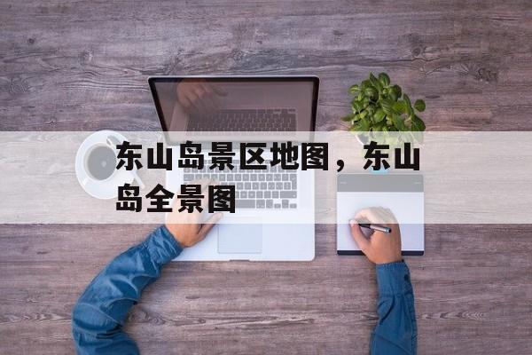 东山岛景区地图，东山岛全景图-第1张图片-