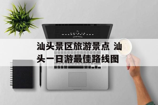 汕头景区旅游景点 汕头一日游最佳路线图-第1张图片-