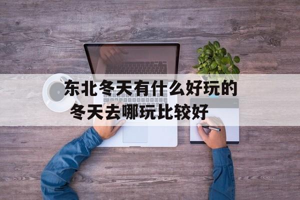 东北冬天有什么好玩的 冬天去哪玩比较好-第1张图片-