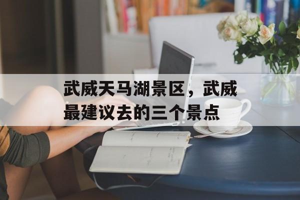 武威天马湖景区，武威最建议去的三个景点-第1张图片-