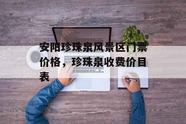 安阳珍珠泉风景区门票价格，珍珠泉收费价目表-第1张图片-
