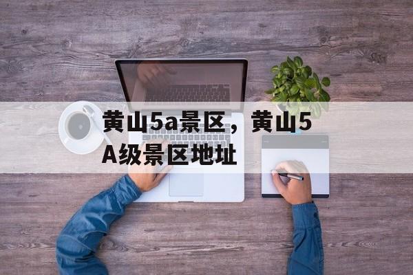 黄山5a景区，黄山5A级景区地址-第1张图片-