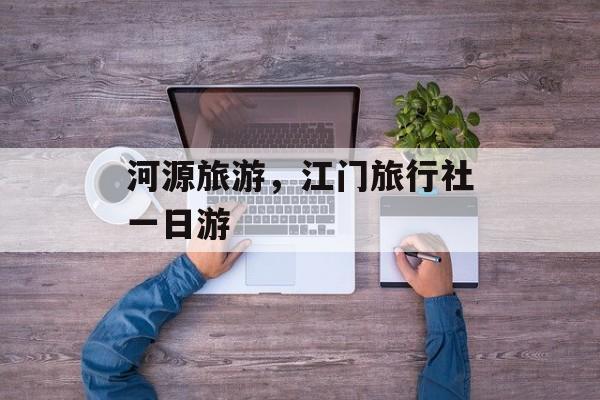 河源旅游，江门旅行社一日游-第1张图片-
