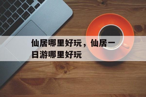 仙居哪里好玩，仙居一日游哪里好玩-第1张图片-