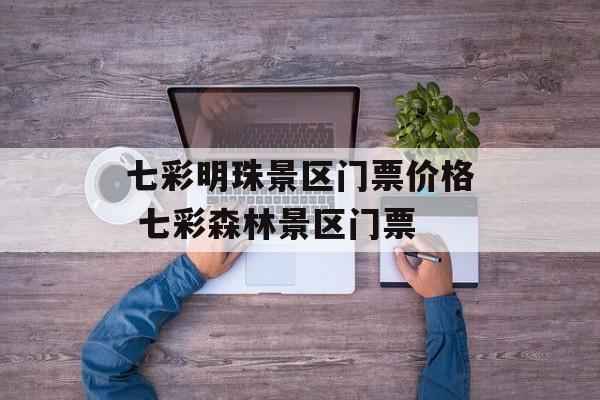 七彩明珠景区门票价格 七彩森林景区门票-第1张图片-
