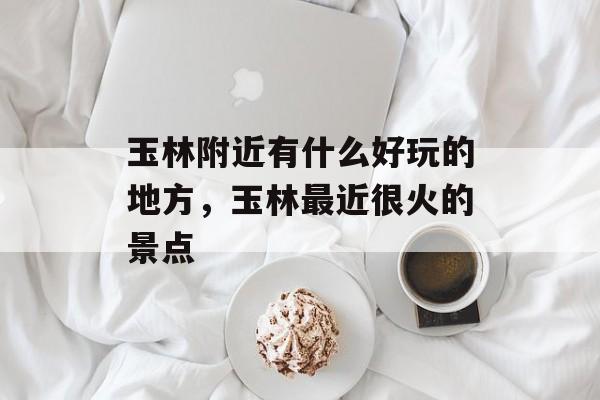 玉林附近有什么好玩的地方，玉林最近很火的景点-第1张图片-
