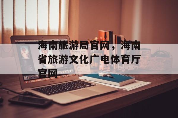 海南旅游局官网，海南省旅游文化广电体育厅官网-第1张图片-