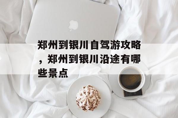 郑州到银川自驾游攻略，郑州到银川沿途有哪些景点-第1张图片-