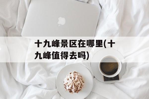十九峰景区在哪里(十九峰值得去吗)-第1张图片-