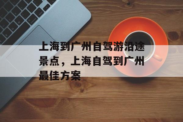 上海到广州自驾游沿途景点，上海自驾到广州最佳方案-第1张图片-