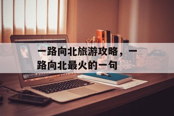 一路向北旅游攻略，一路向北最火的一句-第1张图片-