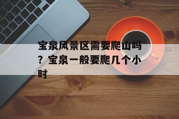 宝泉风景区需要爬山吗？宝泉一般要爬几个小时-第1张图片-
