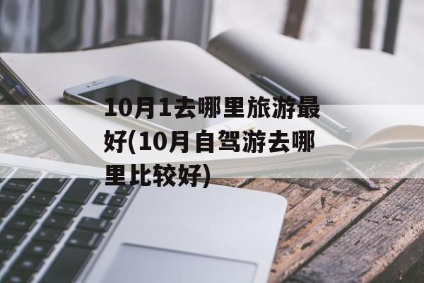 10月1去哪里旅游最好(10月自驾游去哪里比较好)-第1张图片-