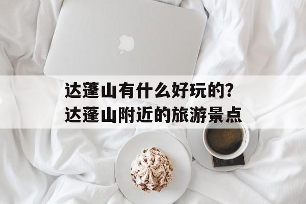 达蓬山有什么好玩的？达蓬山附近的旅游景点-第1张图片-