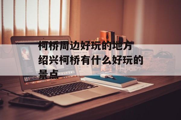 柯桥周边好玩的地方 绍兴柯桥有什么好玩的景点-第1张图片-