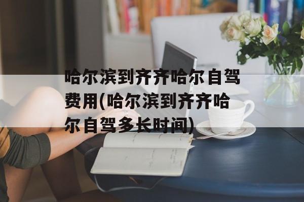 哈尔滨到齐齐哈尔自驾费用(哈尔滨到齐齐哈尔自驾多长时间)-第1张图片-