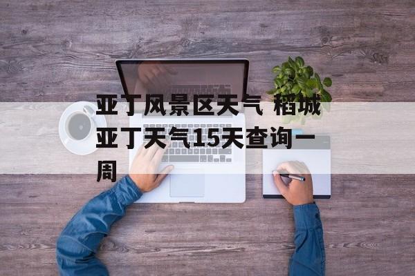 亚丁风景区天气 稻城亚丁天气15天查询一周-第1张图片-