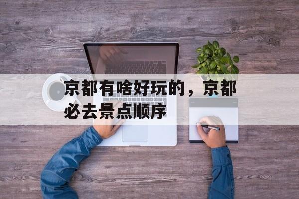 京都有啥好玩的，京都必去景点顺序-第1张图片-