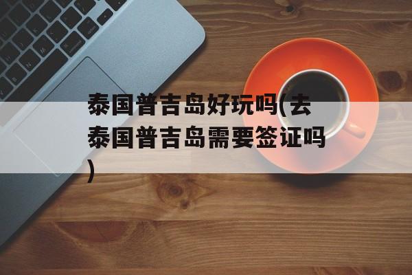 泰国普吉岛好玩吗(去泰国普吉岛需要签证吗)-第1张图片-