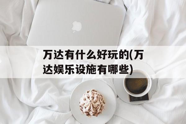 万达有什么好玩的(万达娱乐设施有哪些)-第1张图片-