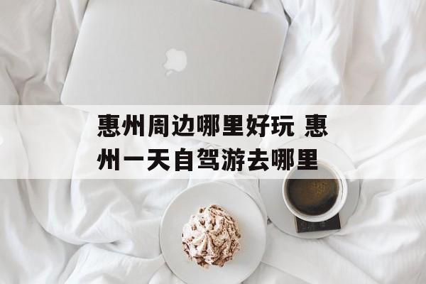 惠州周边哪里好玩 惠州一天自驾游去哪里-第1张图片-