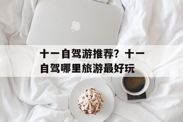 十一自驾游推荐？十一自驾哪里旅游最好玩-第1张图片-