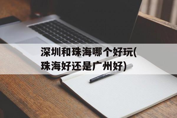 深圳和珠海哪个好玩(珠海好还是广州好)-第1张图片-