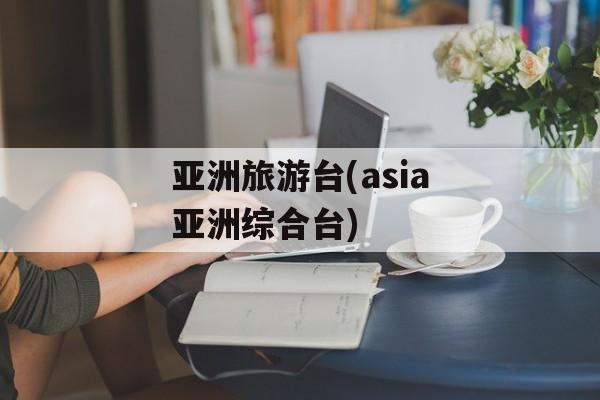 亚洲旅游台(asia亚洲综合台)-第1张图片-