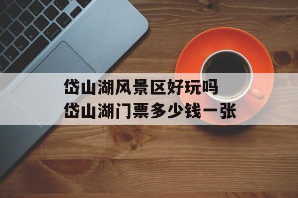 岱山湖风景区好玩吗 岱山湖门票多少钱一张-第1张图片-