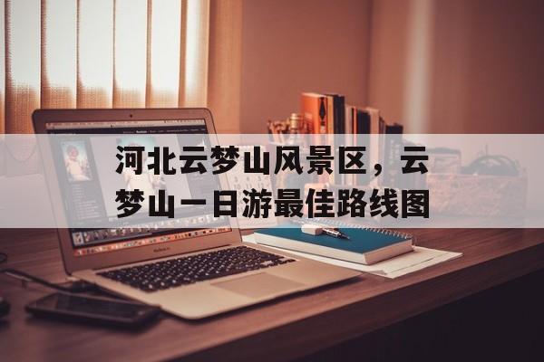 河北云梦山风景区，云梦山一日游最佳路线图-第1张图片-