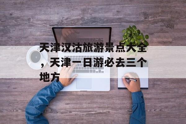 天津汉沽旅游景点大全，天津一日游必去三个地方-第1张图片-