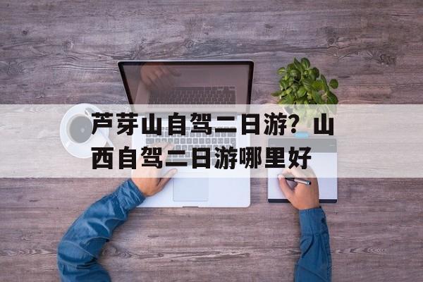 芦芽山自驾二日游？山西自驾二日游哪里好-第1张图片-
