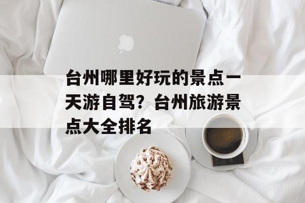 台州哪里好玩的景点一天游自驾？台州旅游景点大全排名-第1张图片-