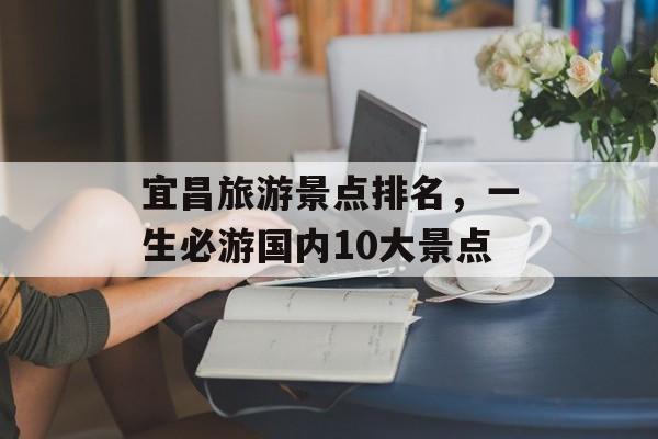宜昌旅游景点排名，一生必游国内10大景点-第1张图片-
